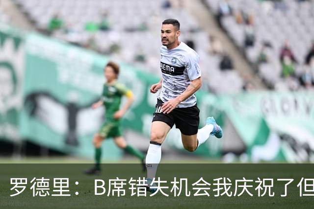 罗德里：B席错失机会我庆祝了但已道歉 C罗精神属性历史最佳之一