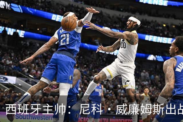 西班牙主帅：尼科·威廉姆斯出战存疑 皮诺或缺席剩余比赛