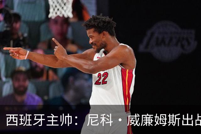 西班牙主帅：尼科·威廉姆斯出战存疑 皮诺或缺席剩余比赛