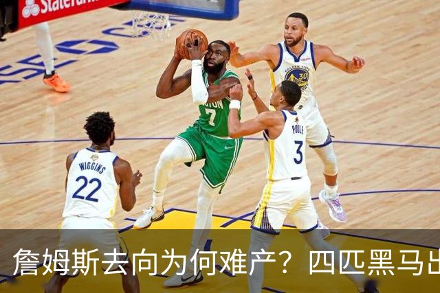 詹姆斯去向为何难产？四匹黑马出现加剧混乱