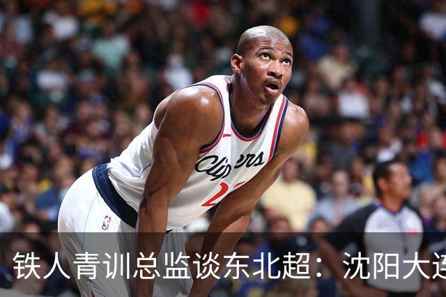 铁人青训总监谈东北超：沈阳大连长春争霸，主要依托青训梯队优势