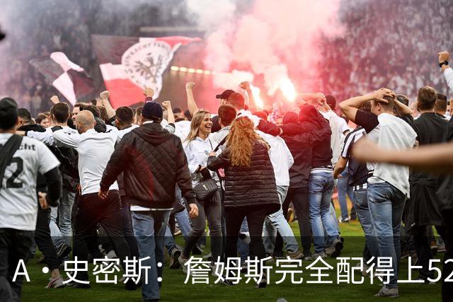 A·史密斯：詹姆斯完全配得上5200万 他仍是NBA前15球员&票房前三